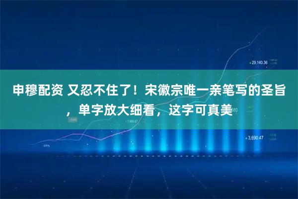 申穆配资 又忍不住了！宋徽宗唯一亲笔写的圣旨，单字放大细看，这字可真美