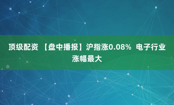 顶级配资 【盘中播报】沪指涨0.08%  电子行业涨幅最大