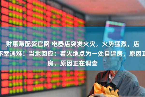 财惠赚配资官网 电器店突发火灾，火势猛烈，店主夫妇不幸遇难！当地回应：着火地点为一处自建房，原因正在调查
