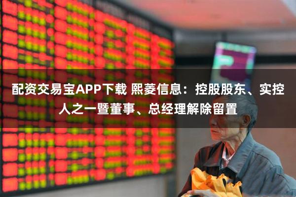 配资交易宝APP下载 熙菱信息：控股股东、实控人之一暨董事、总经理解除留置