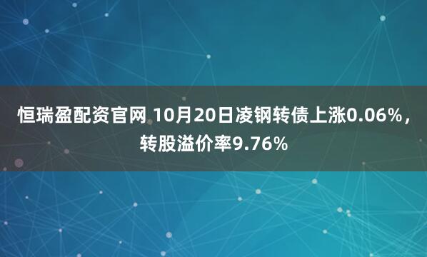 恒瑞盈配资官网 10月20日凌钢转债上涨0.06%，转股溢价率9.76%