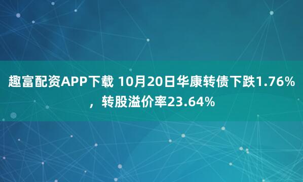 趣富配资APP下载 10月20日华康转债下跌1.76%，转股溢价率23.64%