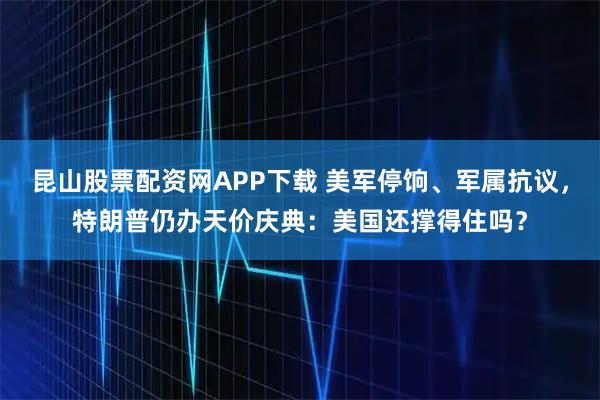 昆山股票配资网APP下载 美军停饷、军属抗议，特朗普仍办天价庆典：美国还撑得住吗？