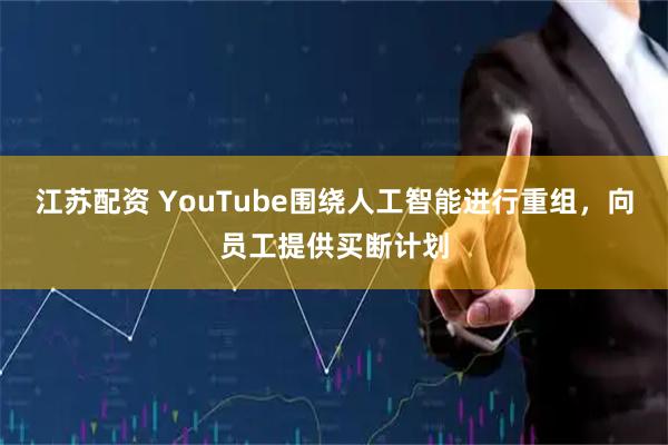 江苏配资 YouTube围绕人工智能进行重组，向员工提供买断计划
