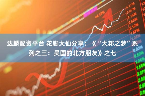 达麟配资平台 花脚大仙分享：《“大邦之梦”系列之三：吴国的北方朋友》之七