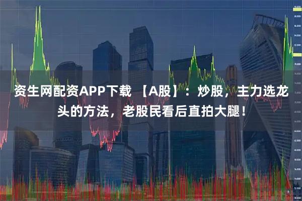 资生网配资APP下载 【A股】：炒股，主力选龙头的方法，老股民看后直拍大腿！
