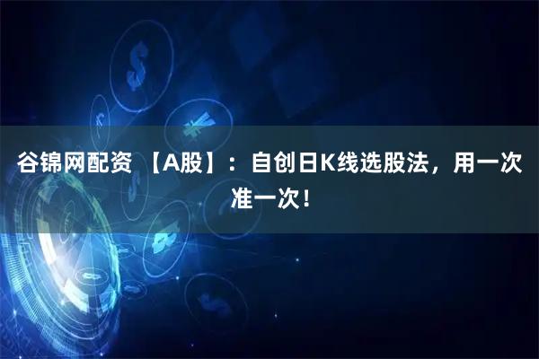 谷锦网配资 【A股】：自创日K线选股法，用一次准一次！