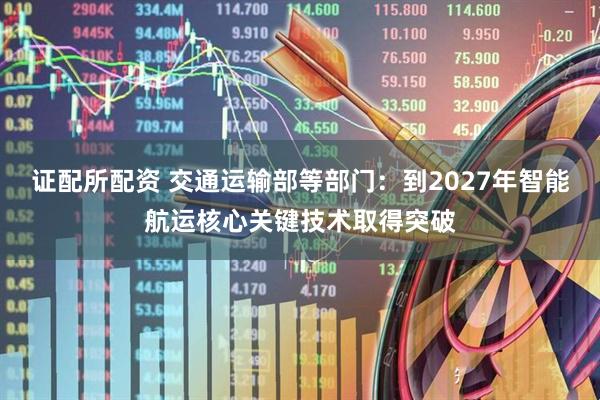 证配所配资 交通运输部等部门：到2027年智能航运核心关键技术取得突破