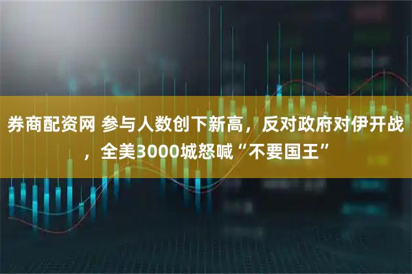券商配资网 参与人数创下新高，反对政府对伊开战，全美3000城怒喊“不要国王”