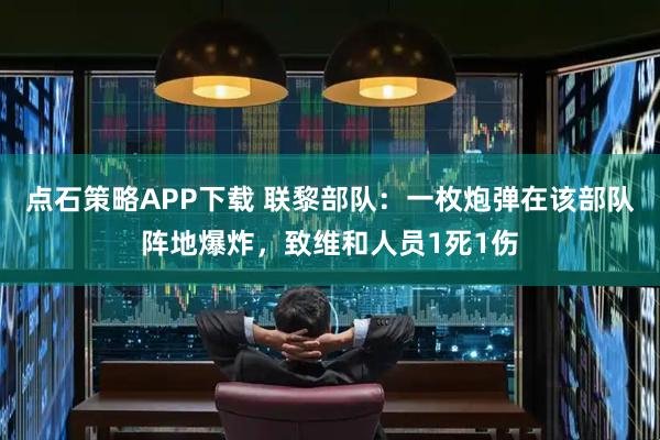 点石策略APP下载 联黎部队：一枚炮弹在该部队阵地爆炸，致维和人员1死1伤