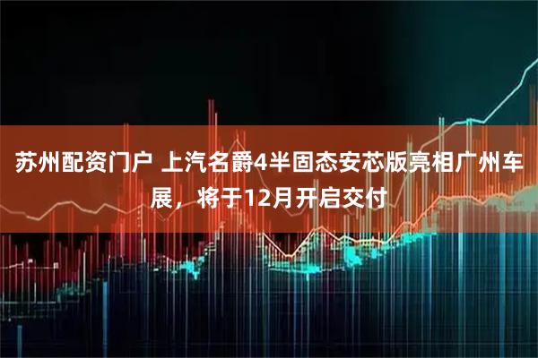 苏州配资门户 上汽名爵4半固态安芯版亮相广州车展，将于12月开启交付