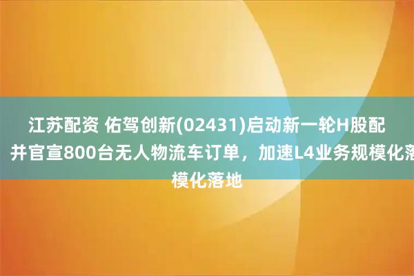 江苏配资 佑驾创新(02431)启动新一轮H股配售，并官宣800台无人物流车订单，加速L4业务规模化落地