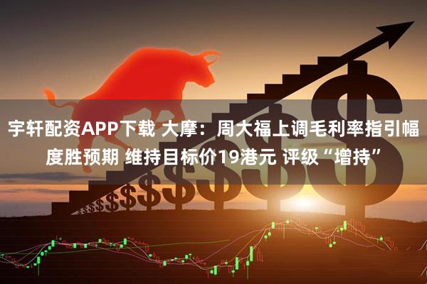 宇轩配资APP下载 大摩：周大福上调毛利率指引幅度胜预期 维持目标价19港元 评级“增持”