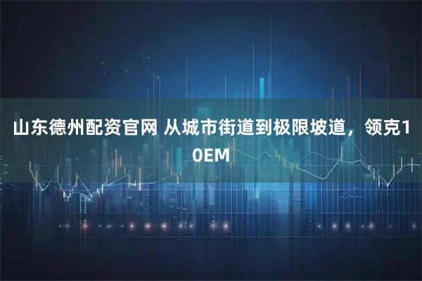 山东德州配资官网 从城市街道到极限坡道,领克10EM
