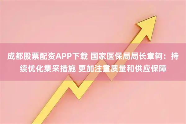 成都股票配资APP下载 国家医保局局长章轲：持续优化集采措施 更加注重质量和供应保障