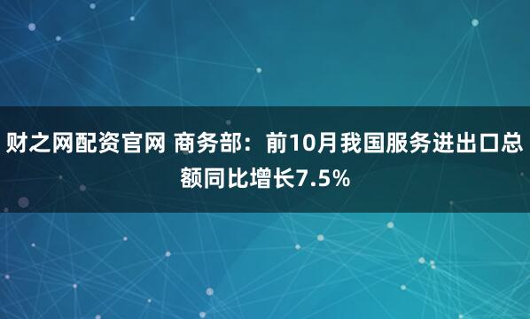 财之网配资官网 商务部：前10月我国服务进出口总额同比增长7.5%
