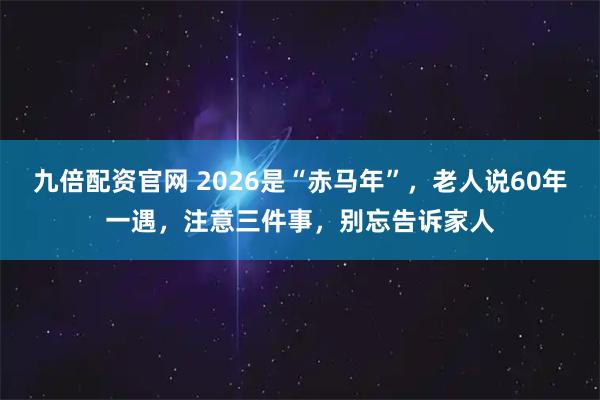 九倍配资官网 2026是“赤马年”,老人说60年一遇,注意三件事,别忘告诉家人