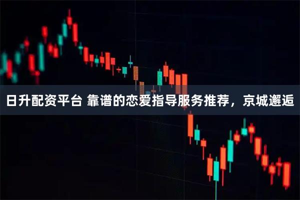 日升配资平台 靠谱的恋爱指导服务推荐,京城邂逅