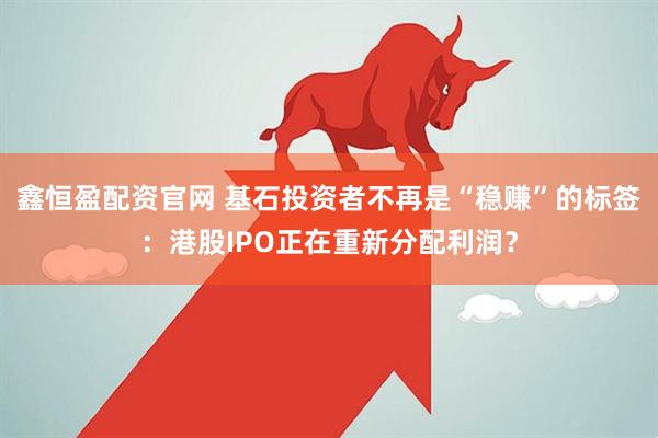 鑫恒盈配资官网 基石投资者不再是“稳赚”的标签：港股IPO正在重新分配利润？