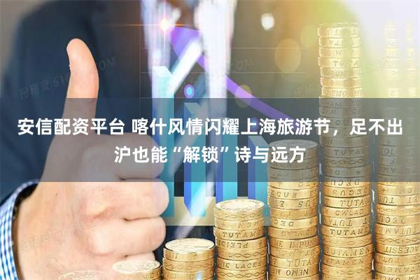 安信配资平台 喀什风情闪耀上海旅游节，足不出沪也能“解锁”诗与远方